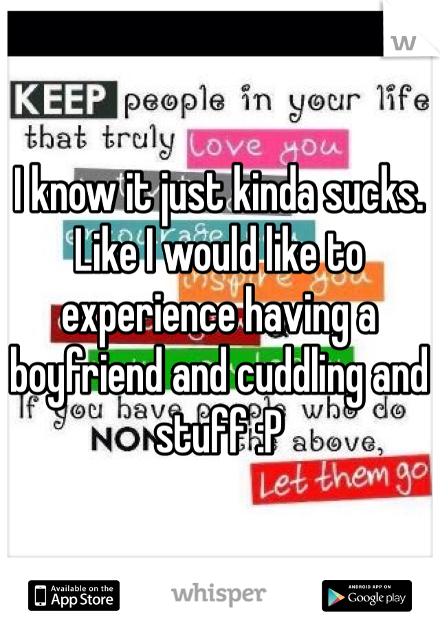 I know it just kinda sucks. Like I would like to experience having a boyfriend and cuddling and stuff :P