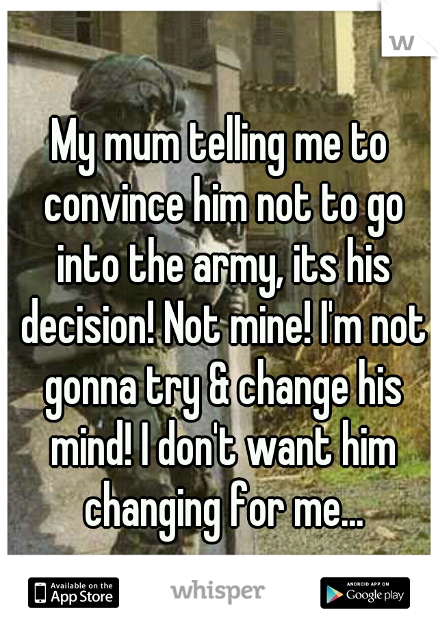 My mum telling me to convince him not to go into the army, its his decision! Not mine! I'm not gonna try & change his mind! I don't want him changing for me...