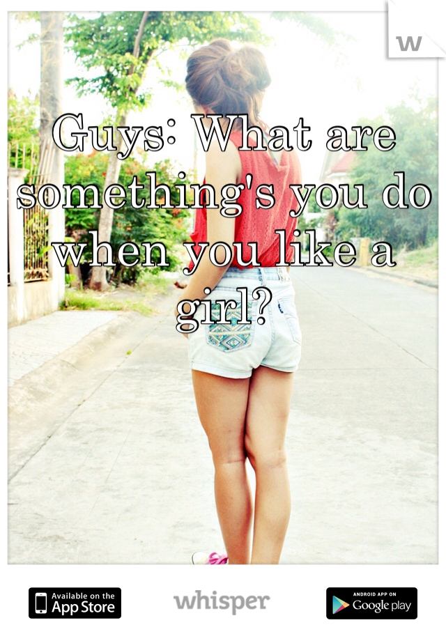 Guys: What are something's you do when you like a girl?