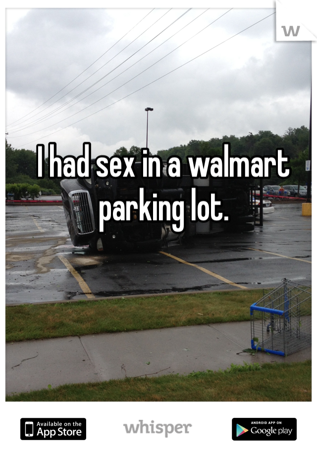 I had sex in a walmart parking lot. 