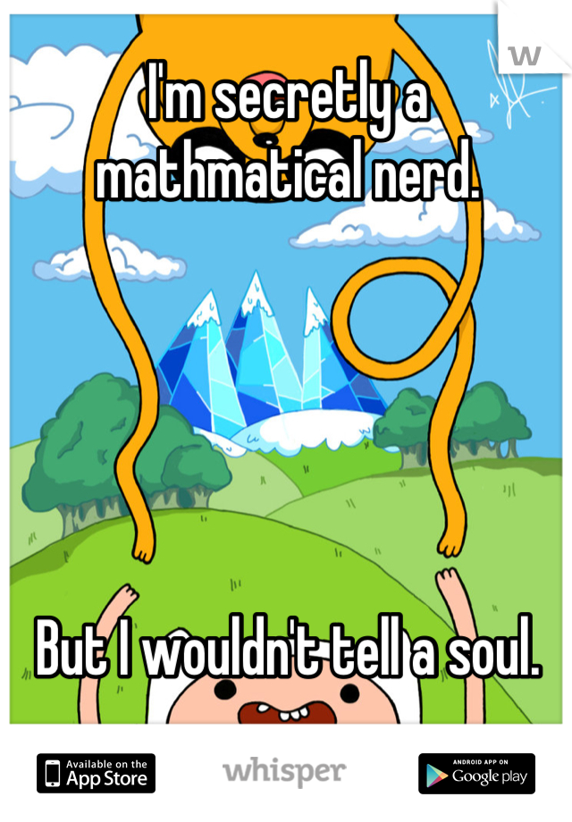 I'm secretly a mathmatical nerd.





But I wouldn't tell a soul.