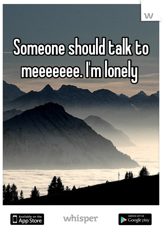 Someone should talk to meeeeeee. I'm lonely 