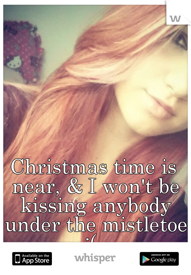 Christmas time is near, & I won't be kissing anybody under the mistletoe :(  