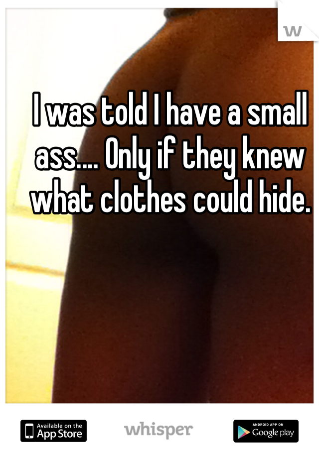 I was told I have a small ass.... Only if they knew what clothes could hide. 