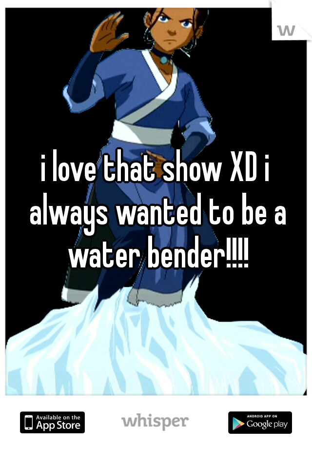 i love that show XD i always wanted to be a water bender!!!!