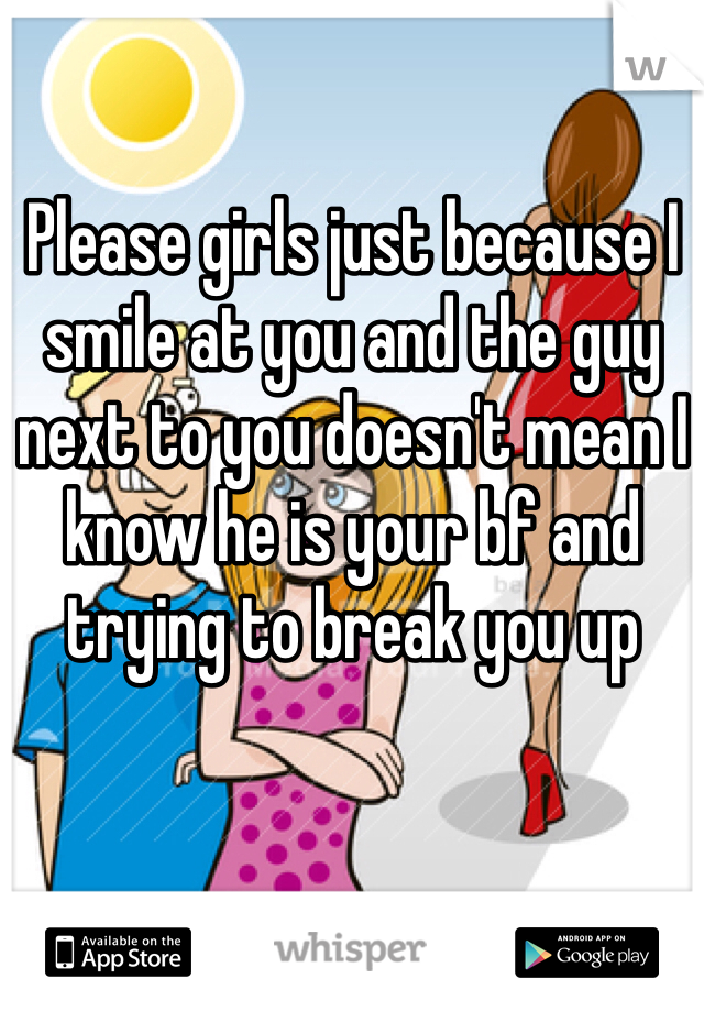 Please girls just because I smile at you and the guy next to you doesn't mean I know he is your bf and trying to break you up 