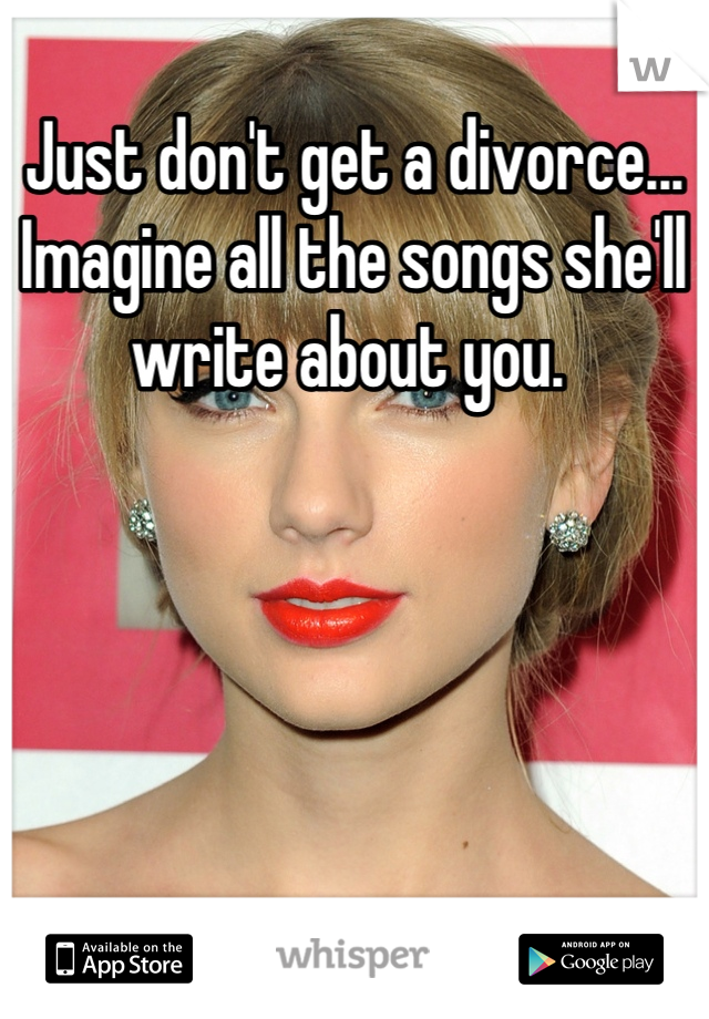 Just don't get a divorce... Imagine all the songs she'll write about you. 