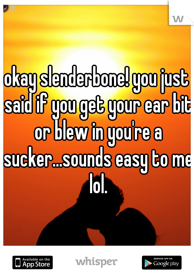 okay slenderbone! you just said if you get your ear bit or blew in you're a sucker...sounds easy to me lol.