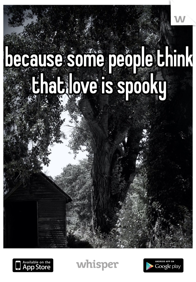 because some people think that love is spooky