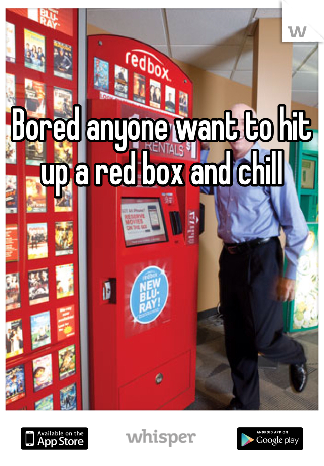 Bored anyone want to hit up a red box and chill
