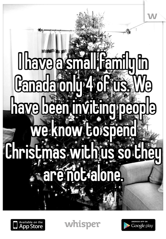 I have a small family in Canada only 4 of us. We have been inviting people we know to spend Christmas with us so they are not alone. 