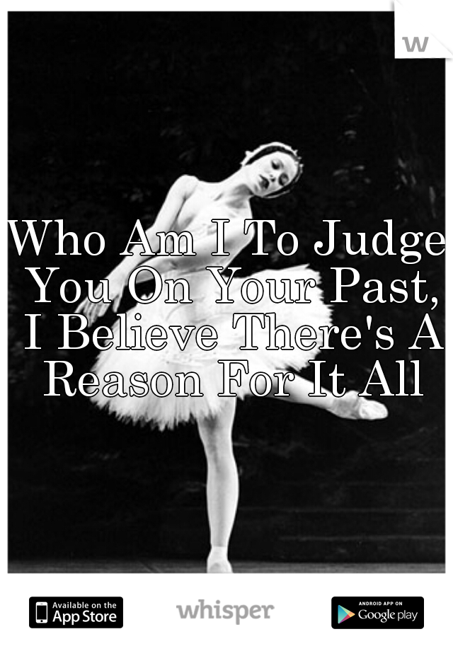 Who Am I To Judge You On Your Past, I Believe There's A Reason For It All