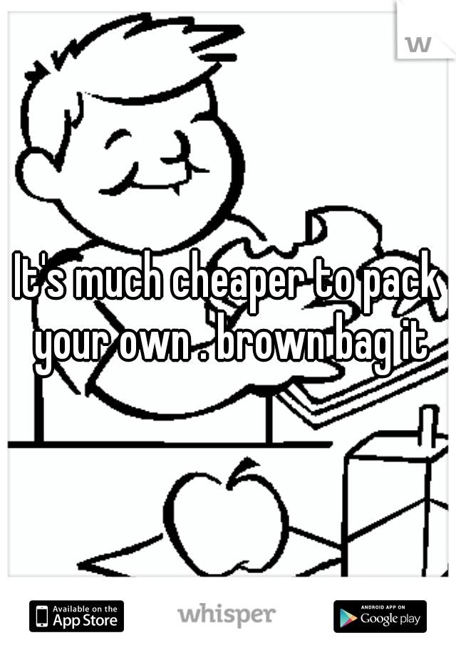 It's much cheaper to pack your own . brown bag it