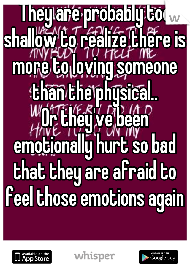 They are probably too shallow to realize there is more to loving someone than the physical..
Or they've been emotionally hurt so bad that they are afraid to feel those emotions again