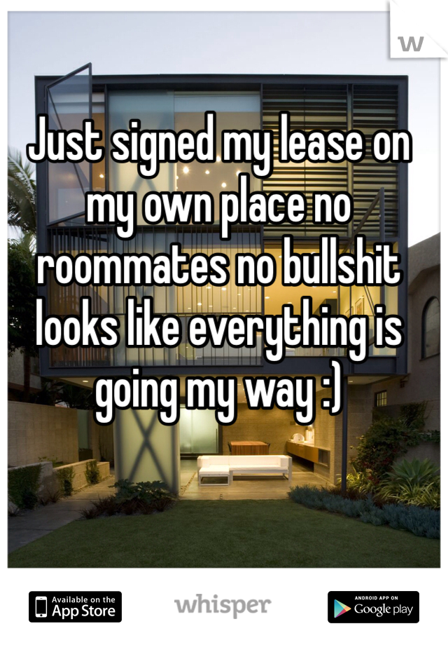 Just signed my lease on my own place no roommates no bullshit looks like everything is going my way :) 