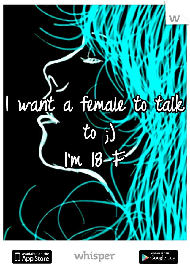 I want a female to talk to ;)
I'm 18 F