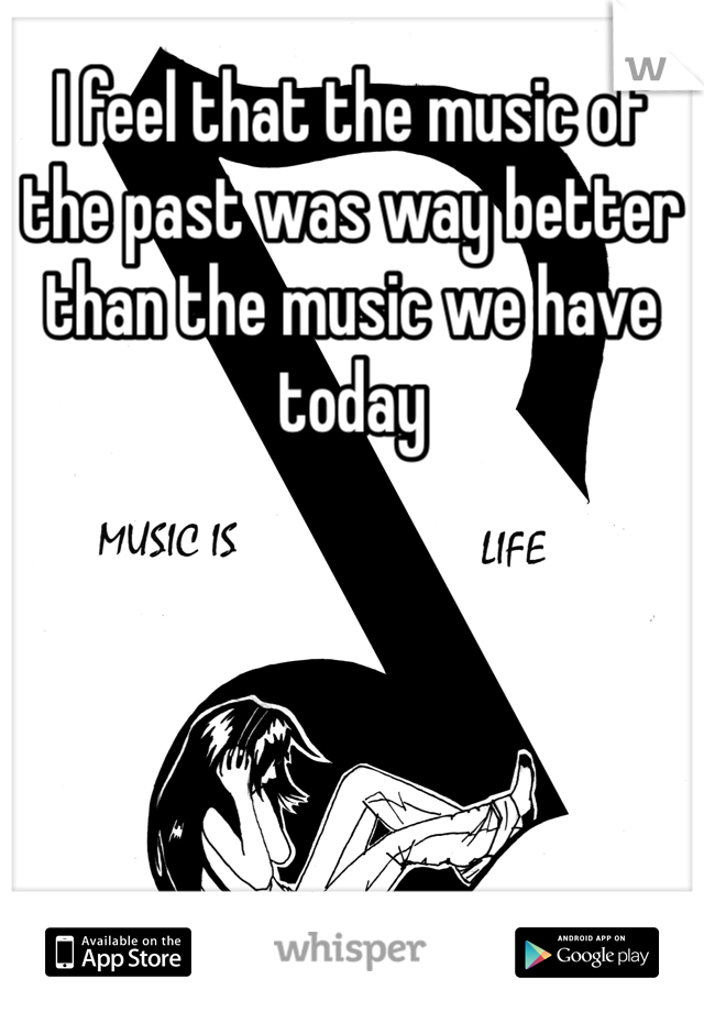 I feel that the music of the past was way better than the music we have today