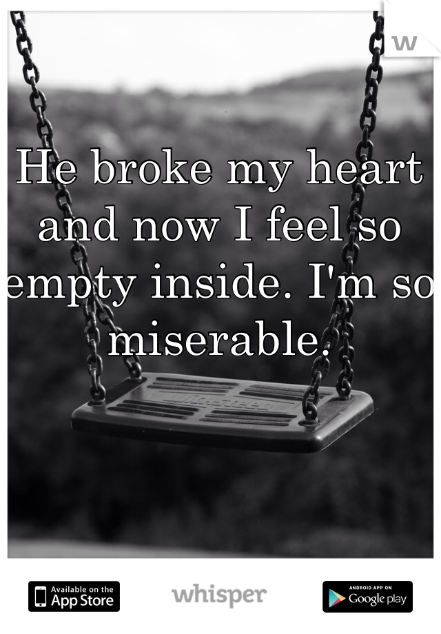 He broke my heart and now I feel so empty inside. I'm so miserable.
