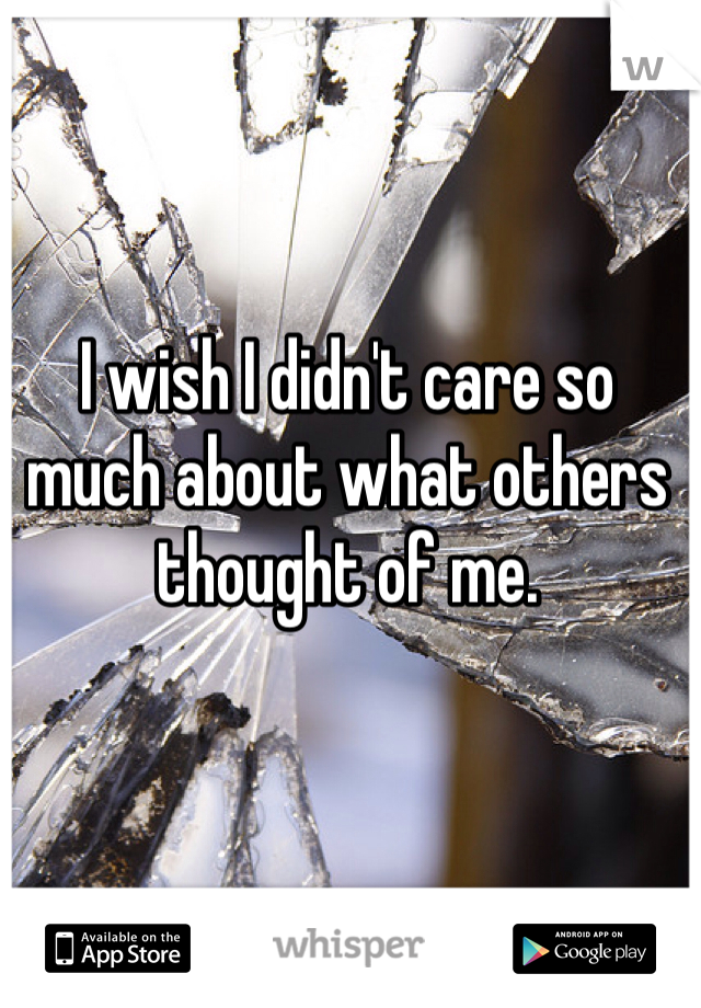 I wish I didn't care so much about what others thought of me.