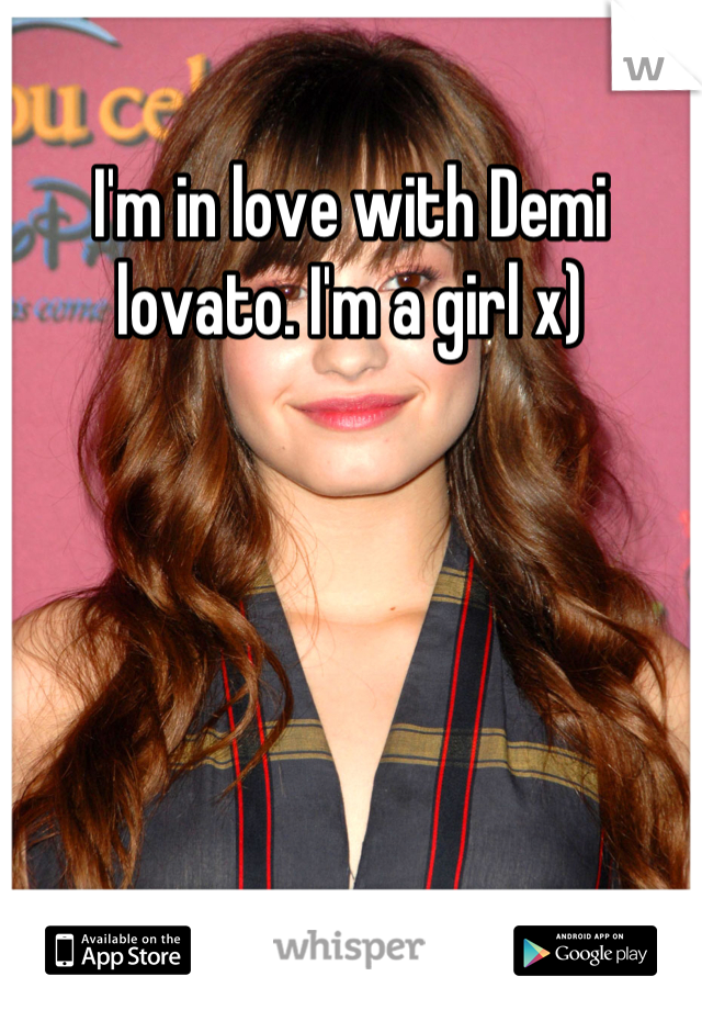 I'm in love with Demi lovato. I'm a girl x)