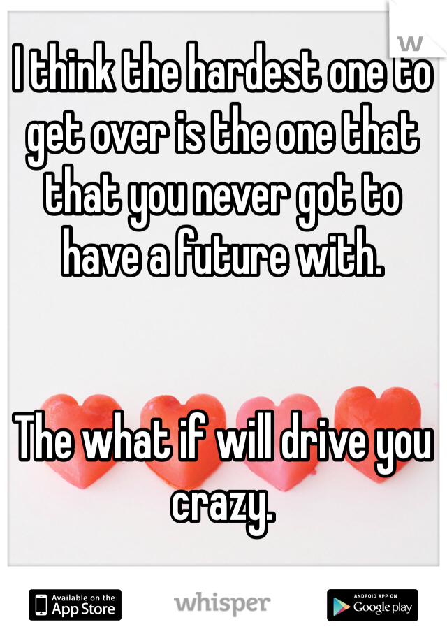 I think the hardest one to get over is the one that that you never got to have a future with.


The what if will drive you crazy.