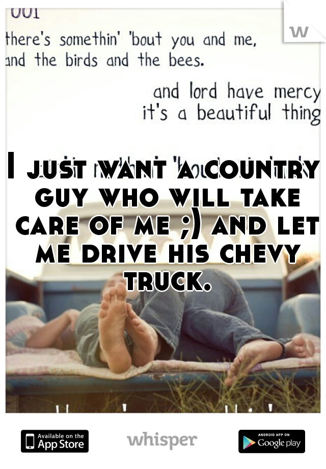 I just want a country guy who will take care of me ;) and let me drive his chevy truck.