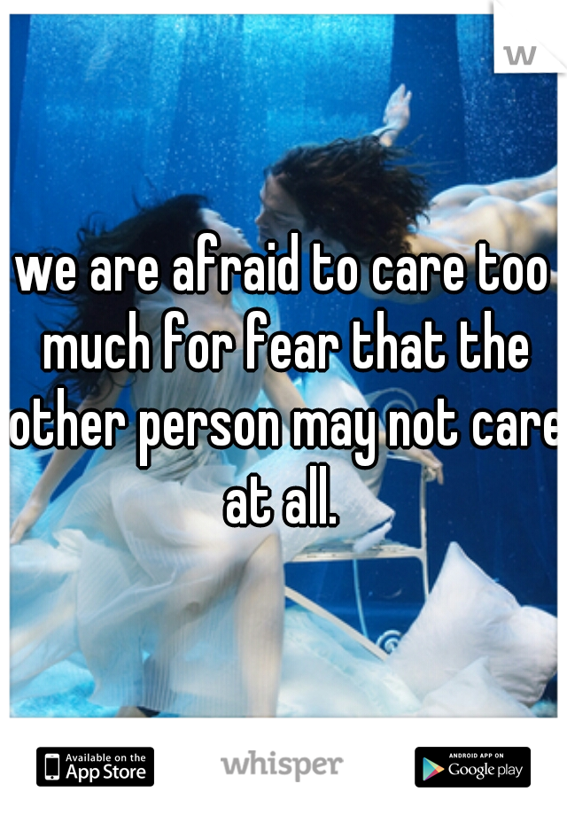 we are afraid to care too much for fear that the other person may not care at all. 