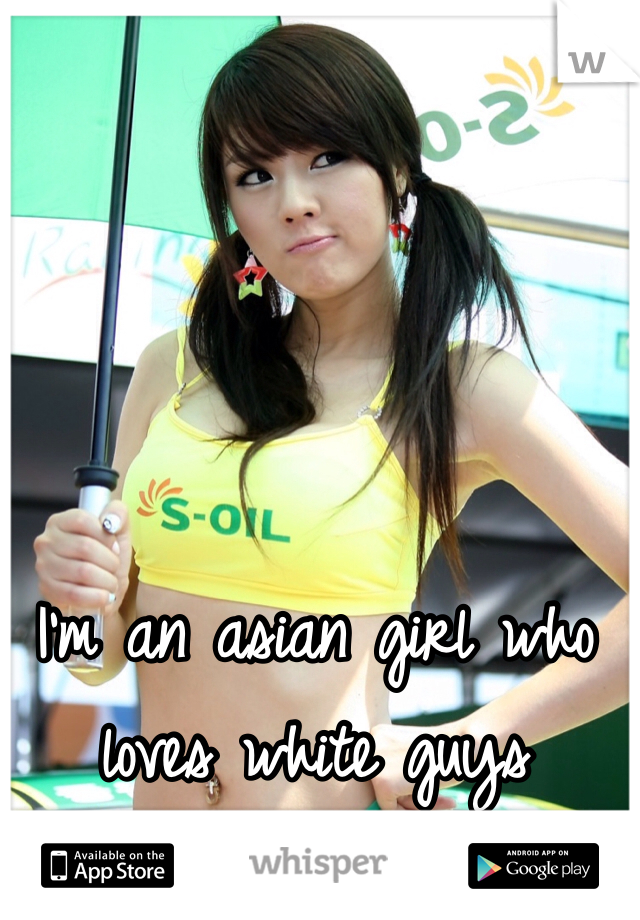 I'm an asian girl who loves white guys 