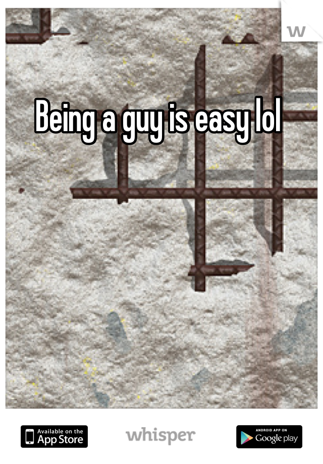 Being a guy is easy lol 