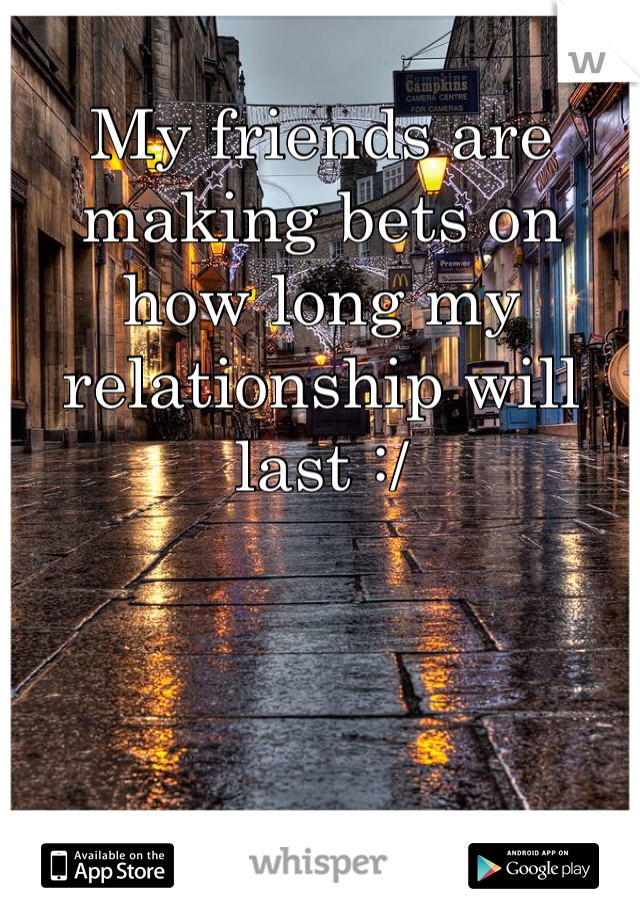 My friends are making bets on how long my relationship will last :/