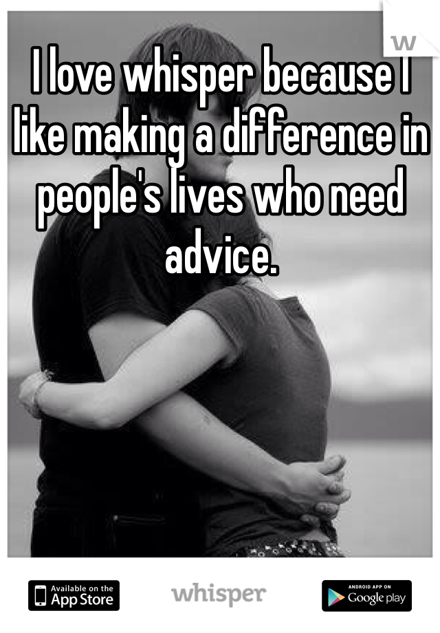 I love whisper because I like making a difference in people's lives who need advice.
