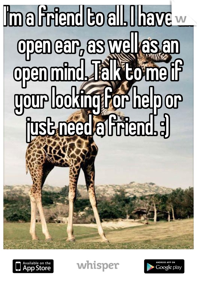 I'm a friend to all. I have an open ear, as well as an open mind. Talk to me if your looking for help or just need a friend. :)