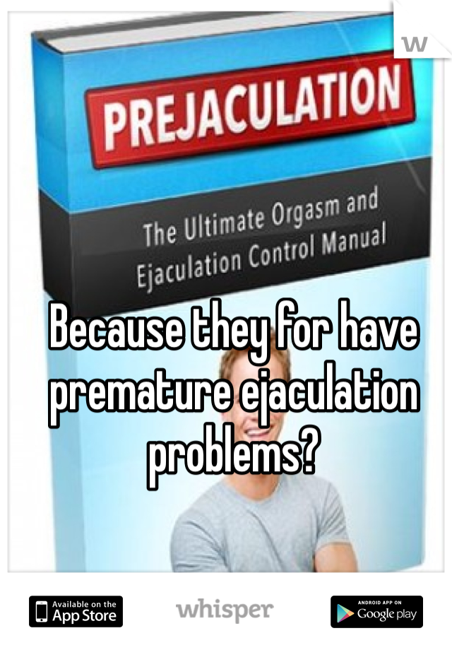 Because they for have premature ejaculation problems? 