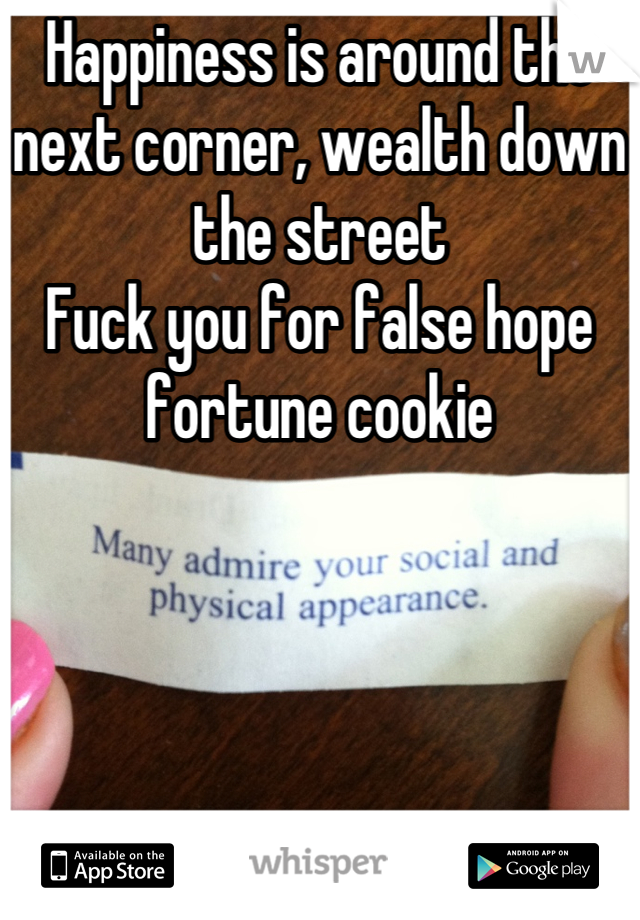 Happiness is around the next corner, wealth down the street
Fuck you for false hope fortune cookie