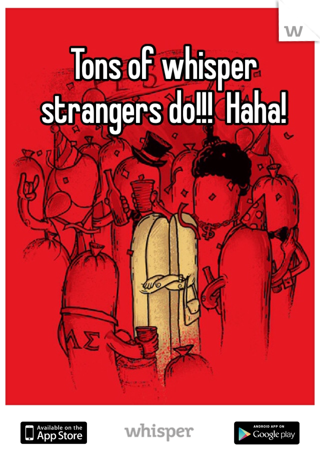 Tons of whisper strangers do!!!  Haha!