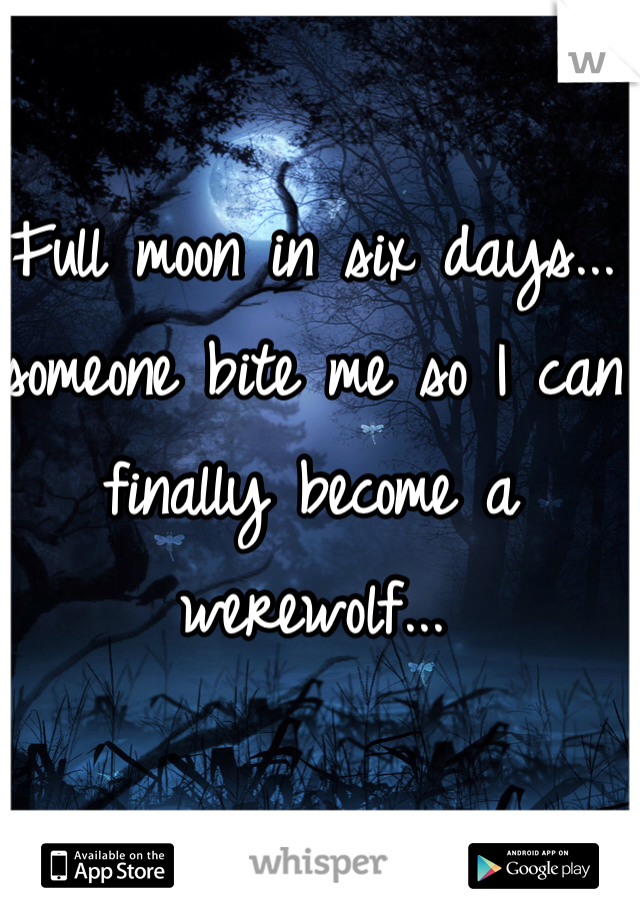 Full moon in six days... someone bite me so I can finally become a werewolf... 