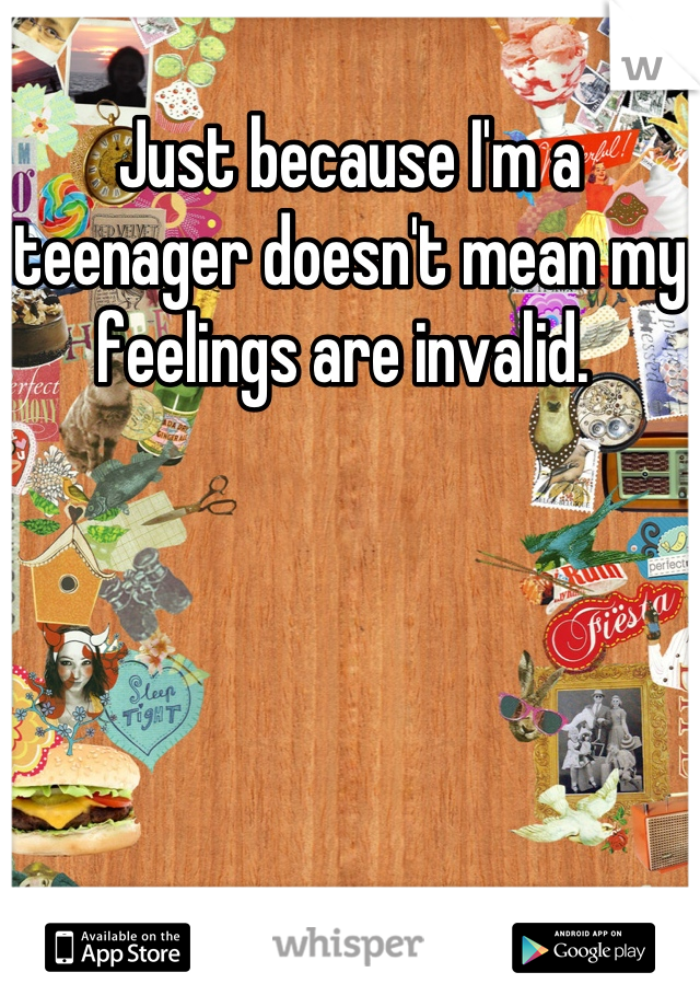 Just because I'm a teenager doesn't mean my feelings are invalid. 