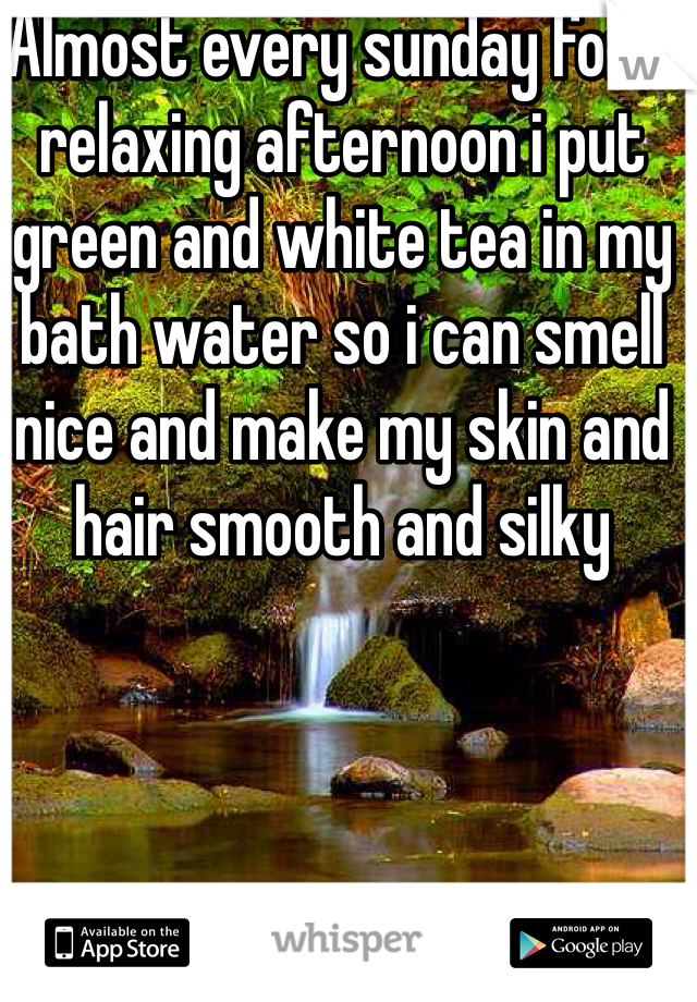Almost every sunday for a relaxing afternoon i put green and white tea in my bath water so i can smell nice and make my skin and hair smooth and silky 