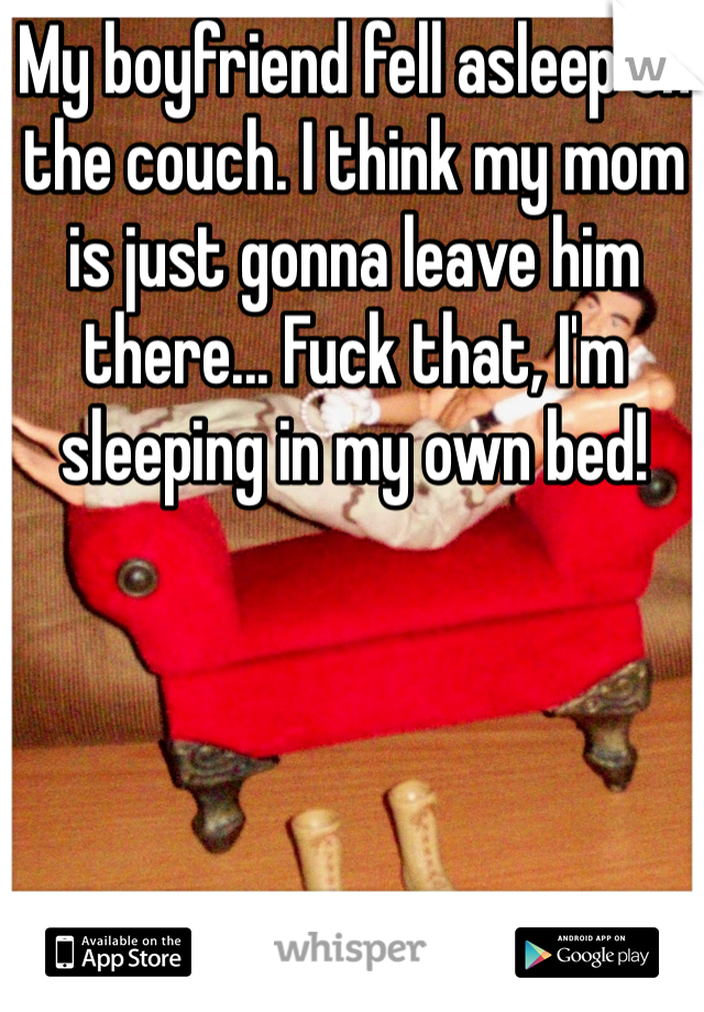 My boyfriend fell asleep on the couch. I think my mom is just gonna leave him there... Fuck that, I'm sleeping in my own bed!

