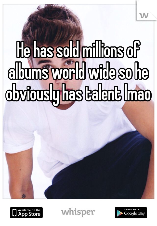 He has sold millions of albums world wide so he obviously has talent lmao 