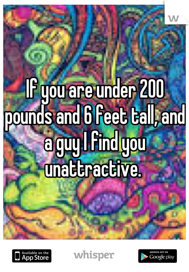 If you are under 200 pounds and 6 feet tall, and a guy I find you unattractive. 