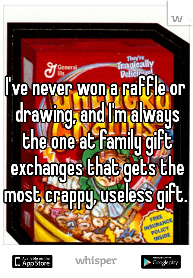 I've never won a raffle or drawing, and I'm always the one at family gift exchanges that gets the most crappy, useless gift.  