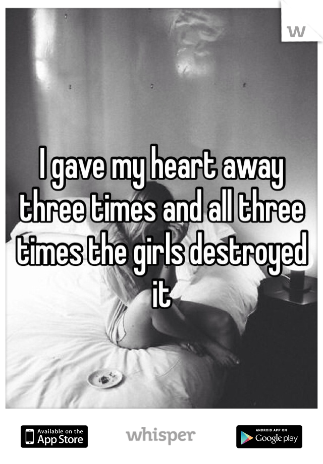 I gave my heart away three times and all three times the girls destroyed it