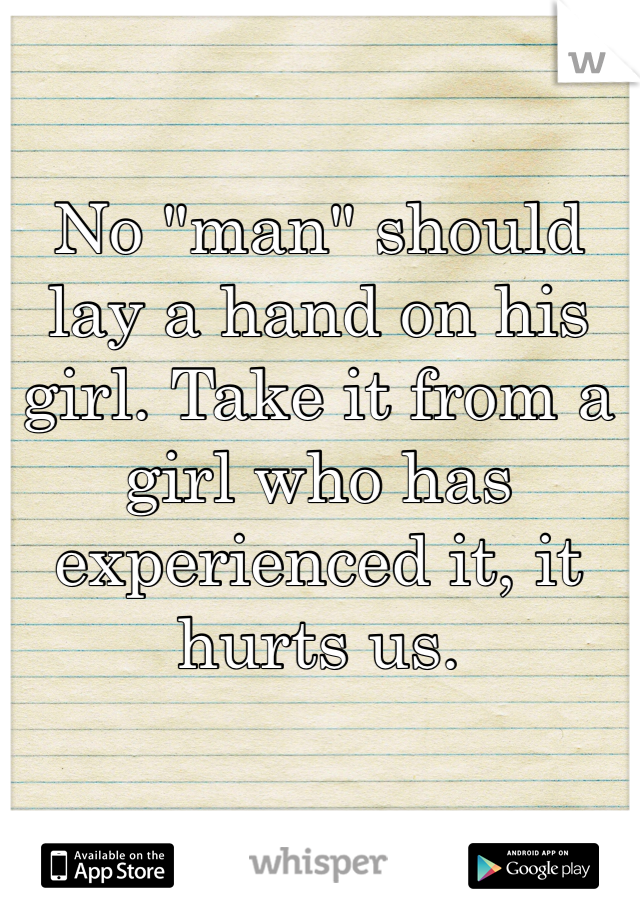 No "man" should lay a hand on his girl. Take it from a girl who has experienced it, it hurts us. 