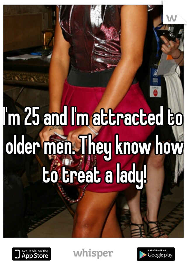 I'm 25 and I'm attracted to older men. They know how to treat a lady!