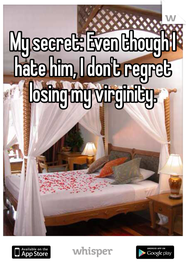 My secret: Even though I hate him, I don't regret losing my virginity. 