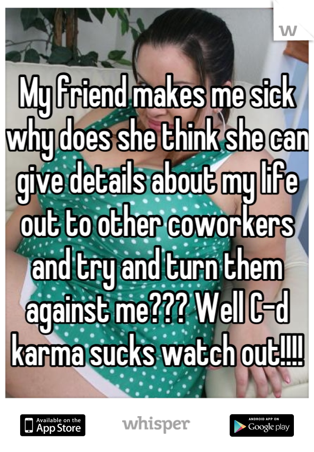 My friend makes me sick why does she think she can give details about my life out to other coworkers and try and turn them against me??? Well C-d karma sucks watch out!!!!