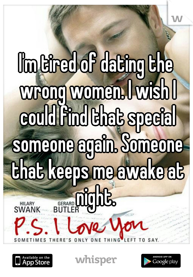 I'm tired of dating the wrong women. I wish I could find that special someone again. Someone that keeps me awake at night. 