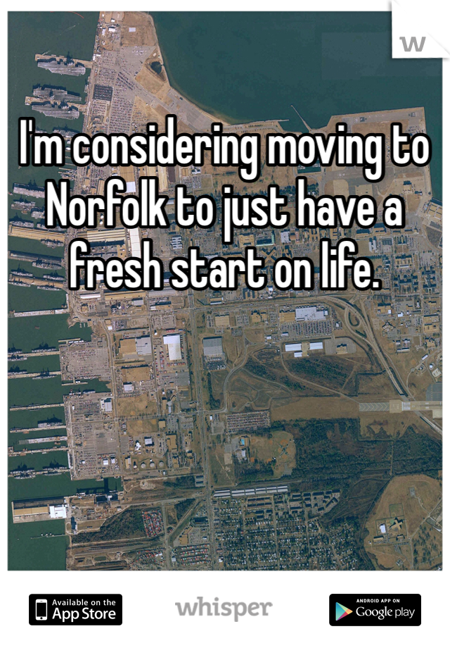 I'm considering moving to Norfolk to just have a fresh start on life. 