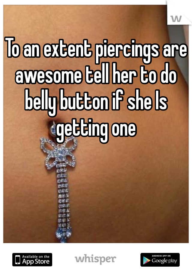 To an extent piercings are awesome tell her to do belly button if she Is getting one